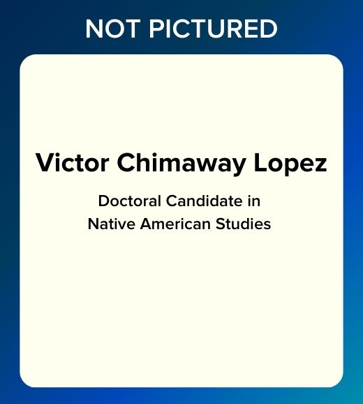 Blue square graphic with the words "NOT PICTURED" at the top and "Victor Chimaway Lopez, Doctoral Candidate in Native American Studies" in white text on a navy background.